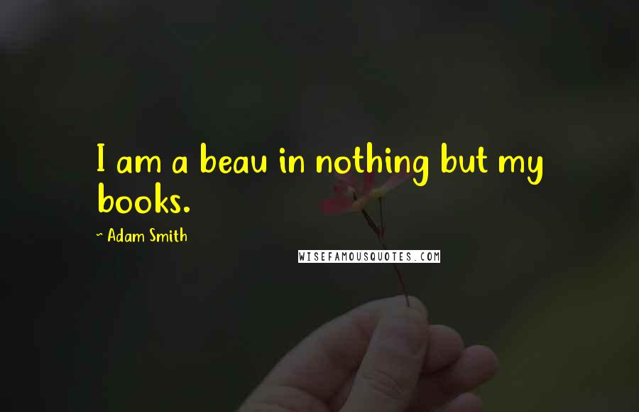 Adam Smith Quotes: I am a beau in nothing but my books.