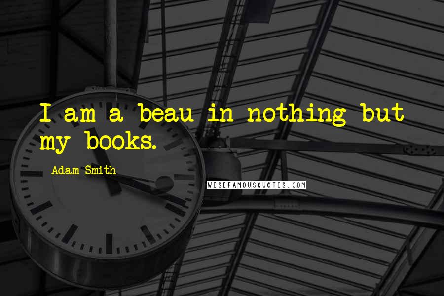 Adam Smith Quotes: I am a beau in nothing but my books.