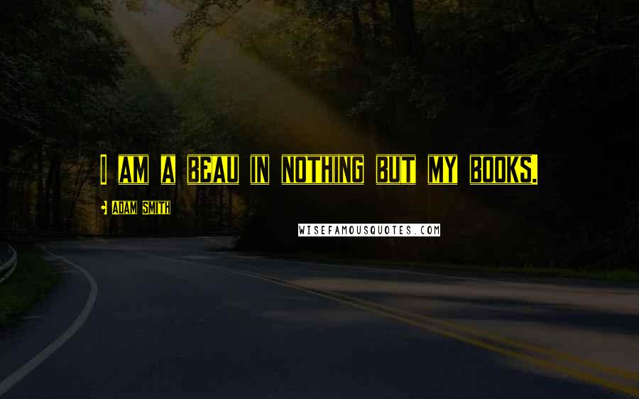 Adam Smith Quotes: I am a beau in nothing but my books.