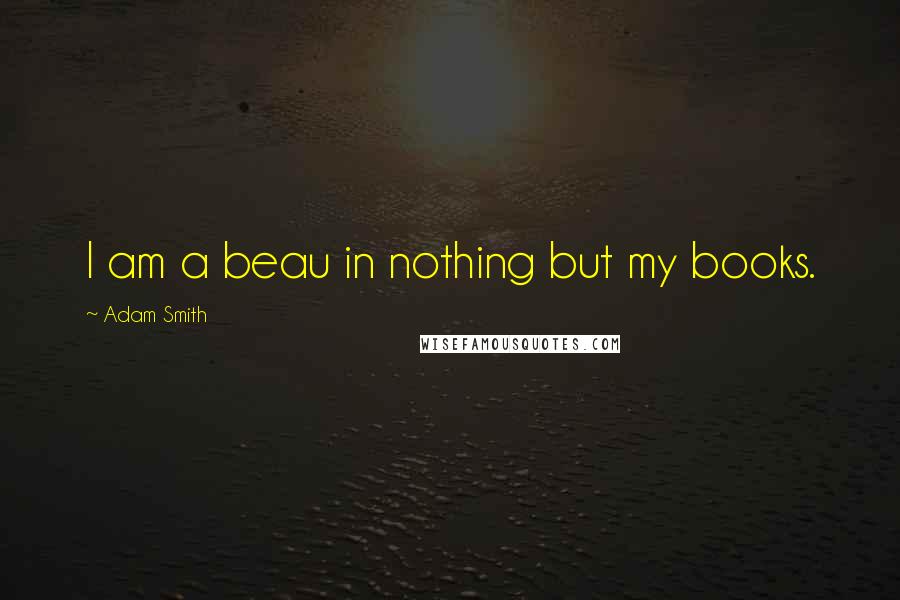 Adam Smith Quotes: I am a beau in nothing but my books.