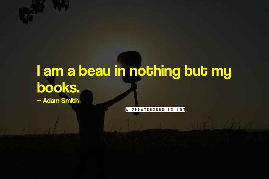 Adam Smith Quotes: I am a beau in nothing but my books.