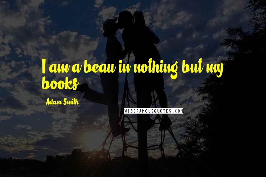 Adam Smith Quotes: I am a beau in nothing but my books.