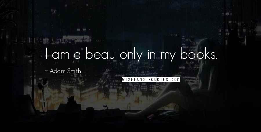 Adam Smith Quotes: I am a beau only in my books.