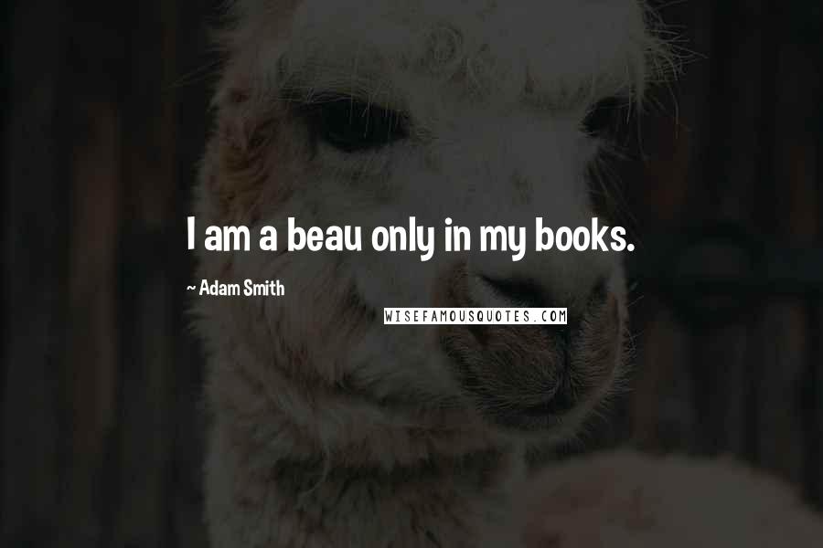 Adam Smith Quotes: I am a beau only in my books.