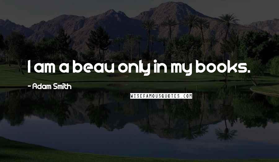 Adam Smith Quotes: I am a beau only in my books.