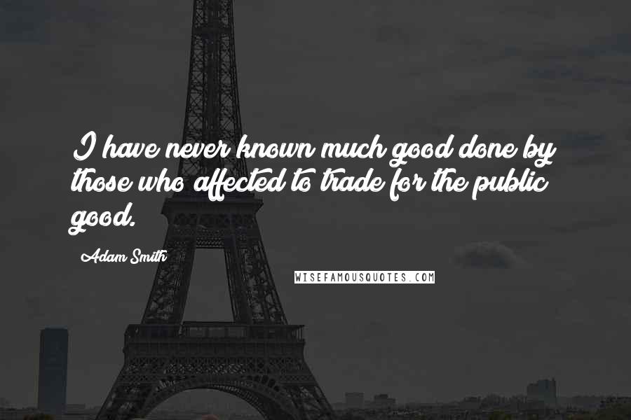 Adam Smith Quotes: I have never known much good done by those who affected to trade for the public good.