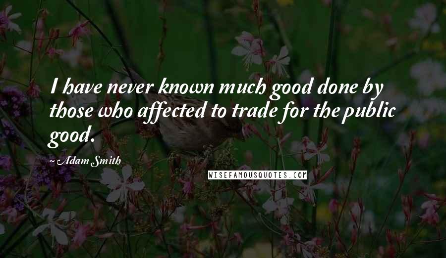 Adam Smith Quotes: I have never known much good done by those who affected to trade for the public good.