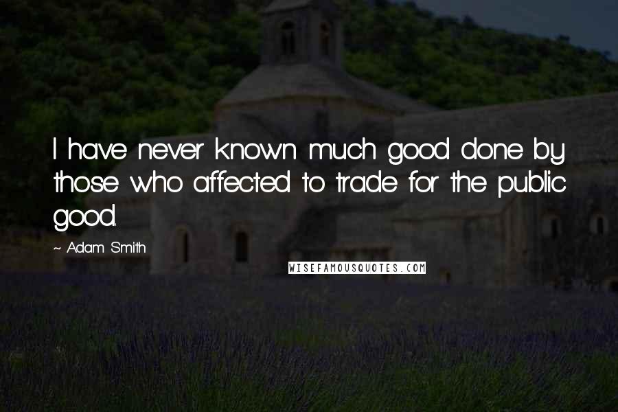 Adam Smith Quotes: I have never known much good done by those who affected to trade for the public good.