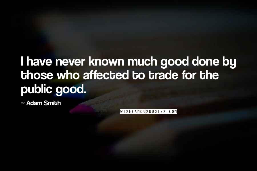 Adam Smith Quotes: I have never known much good done by those who affected to trade for the public good.