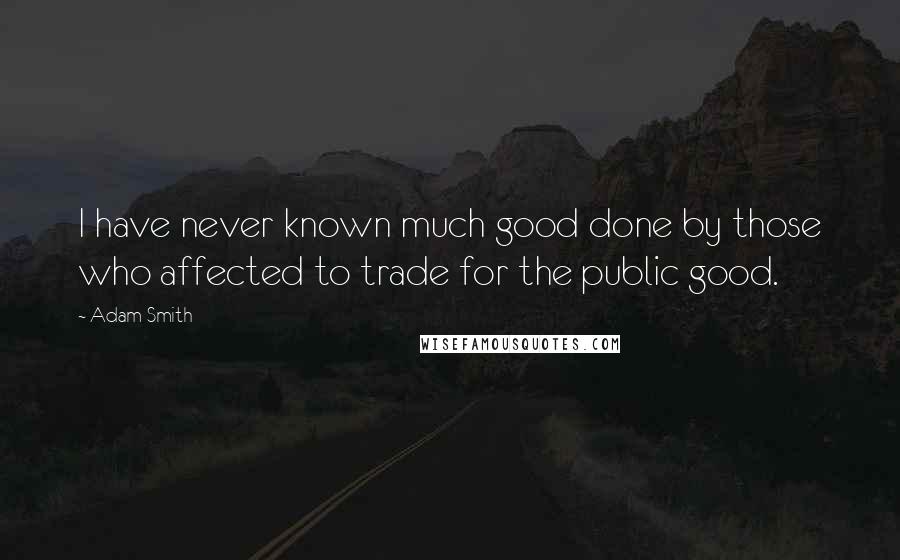 Adam Smith Quotes: I have never known much good done by those who affected to trade for the public good.