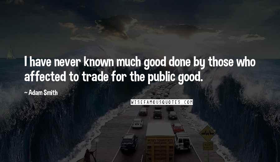 Adam Smith Quotes: I have never known much good done by those who affected to trade for the public good.