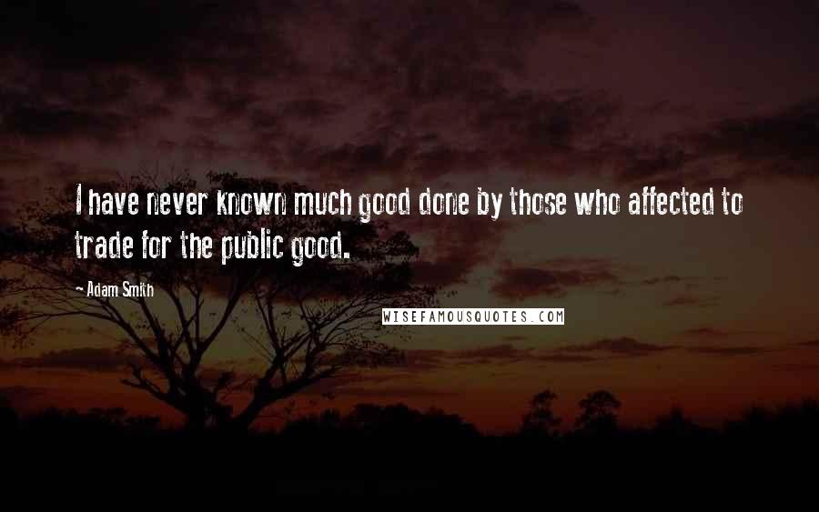 Adam Smith Quotes: I have never known much good done by those who affected to trade for the public good.