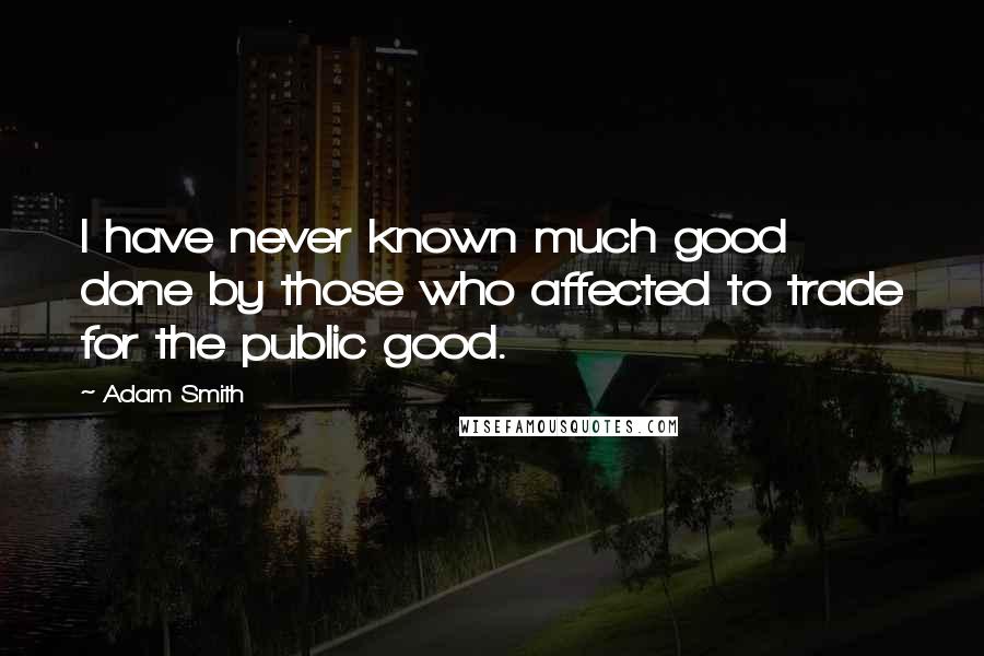 Adam Smith Quotes: I have never known much good done by those who affected to trade for the public good.