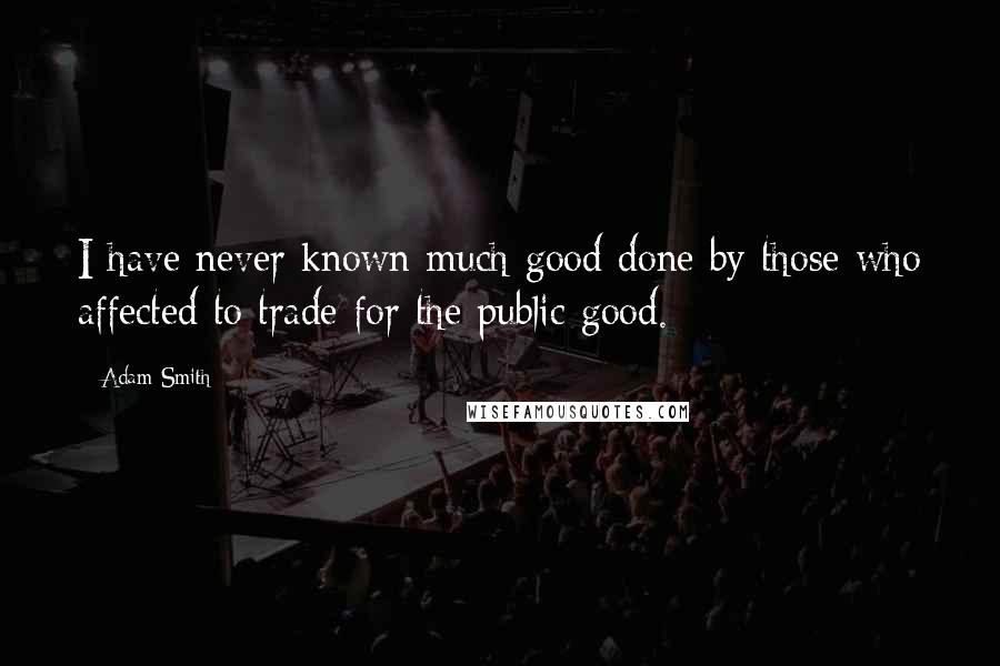 Adam Smith Quotes: I have never known much good done by those who affected to trade for the public good.