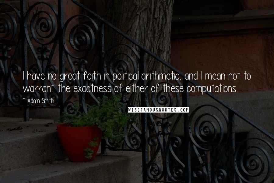 Adam Smith Quotes: I have no great faith in political arithmetic, and I mean not to warrant the exactness of either of these computations.