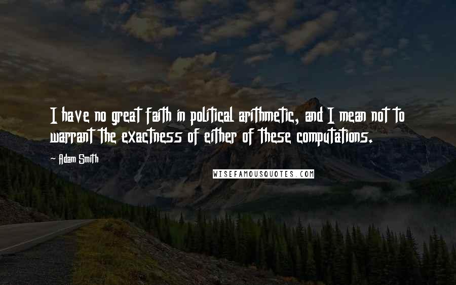 Adam Smith Quotes: I have no great faith in political arithmetic, and I mean not to warrant the exactness of either of these computations.