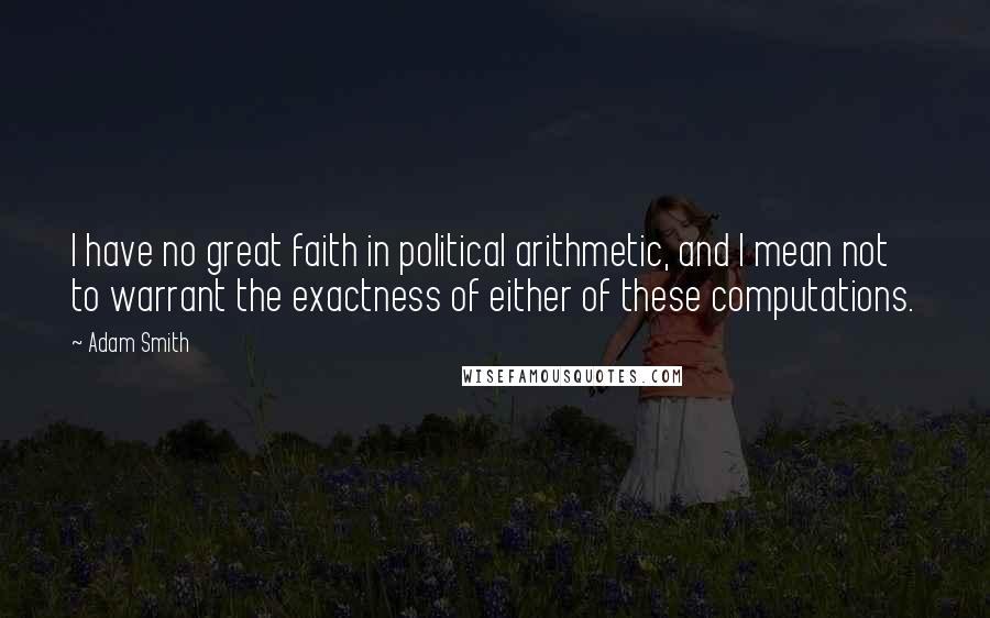 Adam Smith Quotes: I have no great faith in political arithmetic, and I mean not to warrant the exactness of either of these computations.