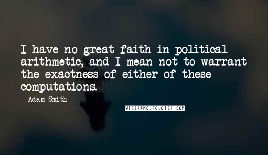 Adam Smith Quotes: I have no great faith in political arithmetic, and I mean not to warrant the exactness of either of these computations.