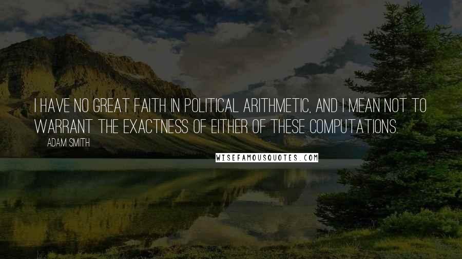Adam Smith Quotes: I have no great faith in political arithmetic, and I mean not to warrant the exactness of either of these computations.