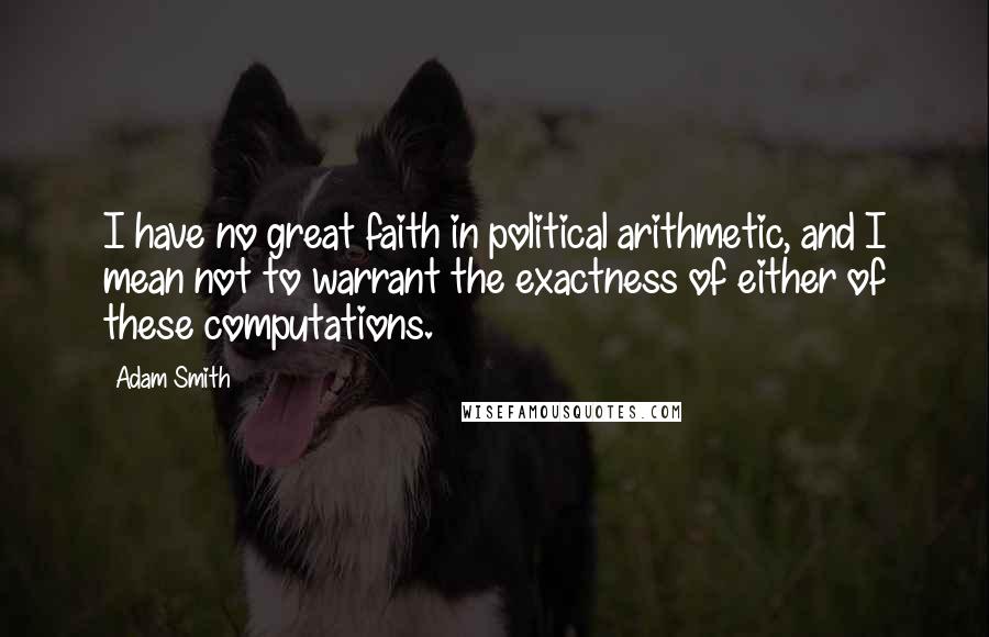 Adam Smith Quotes: I have no great faith in political arithmetic, and I mean not to warrant the exactness of either of these computations.