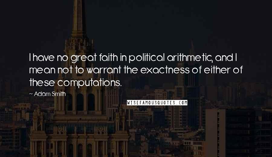Adam Smith Quotes: I have no great faith in political arithmetic, and I mean not to warrant the exactness of either of these computations.