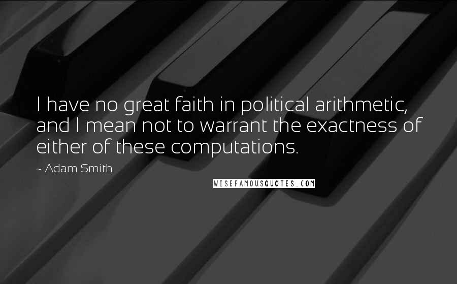 Adam Smith Quotes: I have no great faith in political arithmetic, and I mean not to warrant the exactness of either of these computations.