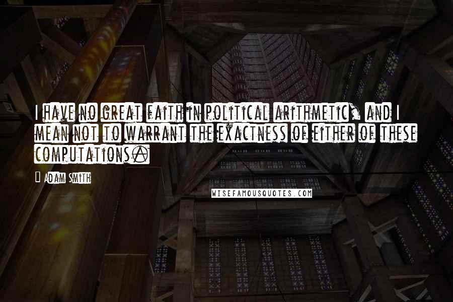 Adam Smith Quotes: I have no great faith in political arithmetic, and I mean not to warrant the exactness of either of these computations.