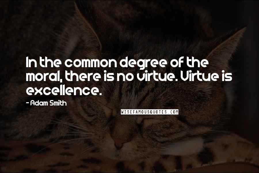 Adam Smith Quotes: In the common degree of the moral, there is no virtue. Virtue is excellence.