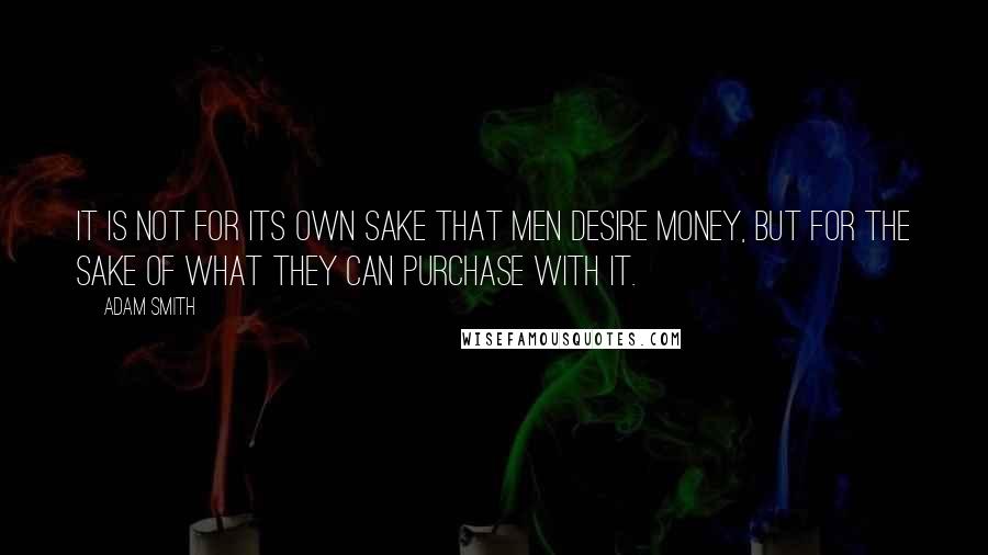 Adam Smith Quotes: It is not for its own sake that men desire money, but for the sake of what they can purchase with it.