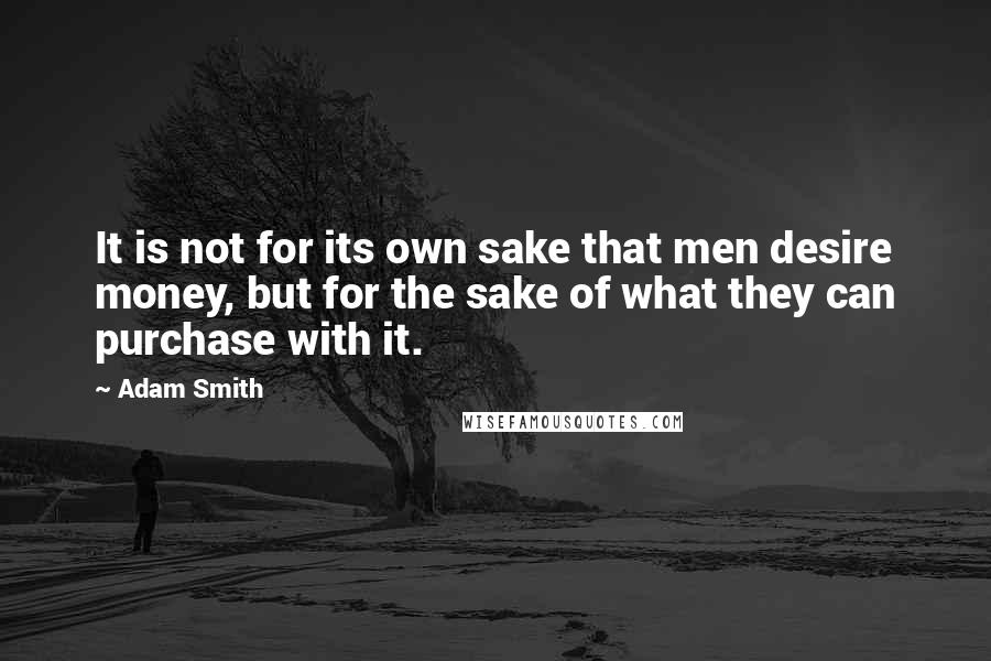 Adam Smith Quotes: It is not for its own sake that men desire money, but for the sake of what they can purchase with it.