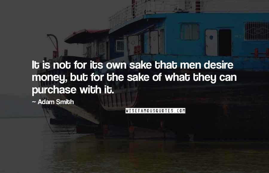 Adam Smith Quotes: It is not for its own sake that men desire money, but for the sake of what they can purchase with it.