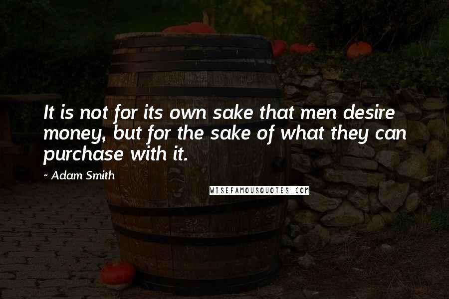 Adam Smith Quotes: It is not for its own sake that men desire money, but for the sake of what they can purchase with it.