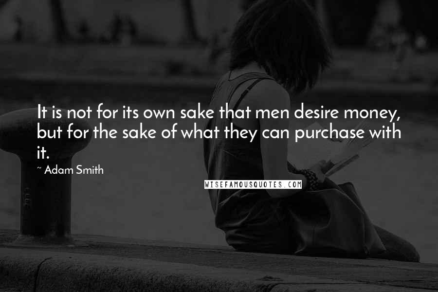 Adam Smith Quotes: It is not for its own sake that men desire money, but for the sake of what they can purchase with it.