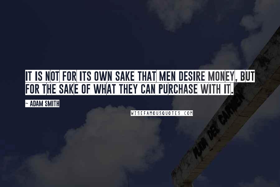 Adam Smith Quotes: It is not for its own sake that men desire money, but for the sake of what they can purchase with it.