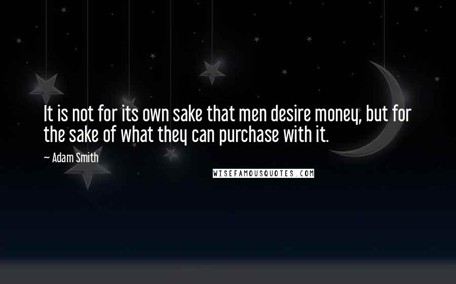 Adam Smith Quotes: It is not for its own sake that men desire money, but for the sake of what they can purchase with it.