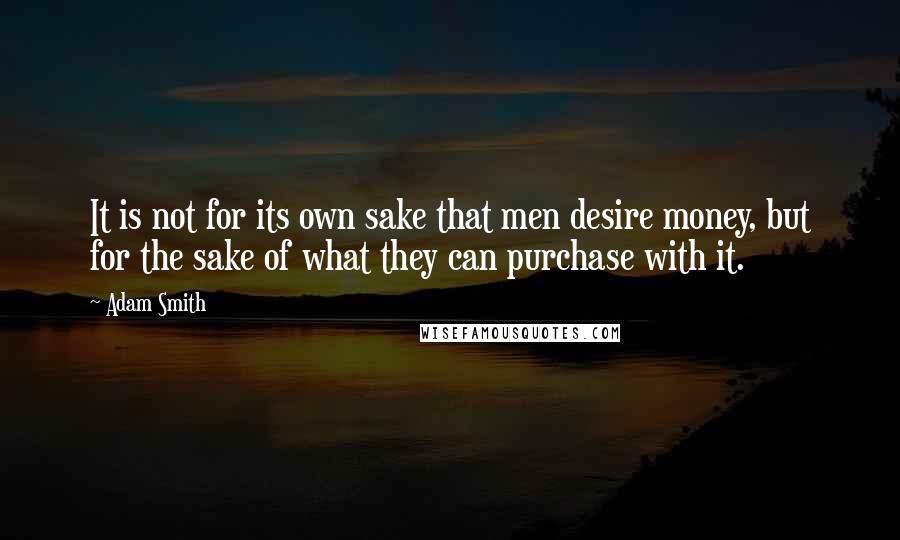 Adam Smith Quotes: It is not for its own sake that men desire money, but for the sake of what they can purchase with it.