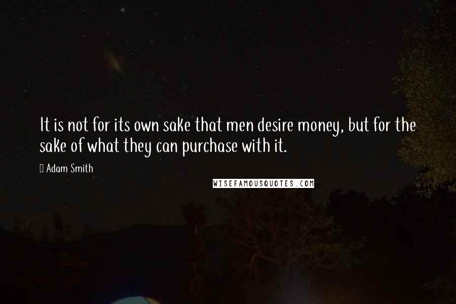 Adam Smith Quotes: It is not for its own sake that men desire money, but for the sake of what they can purchase with it.