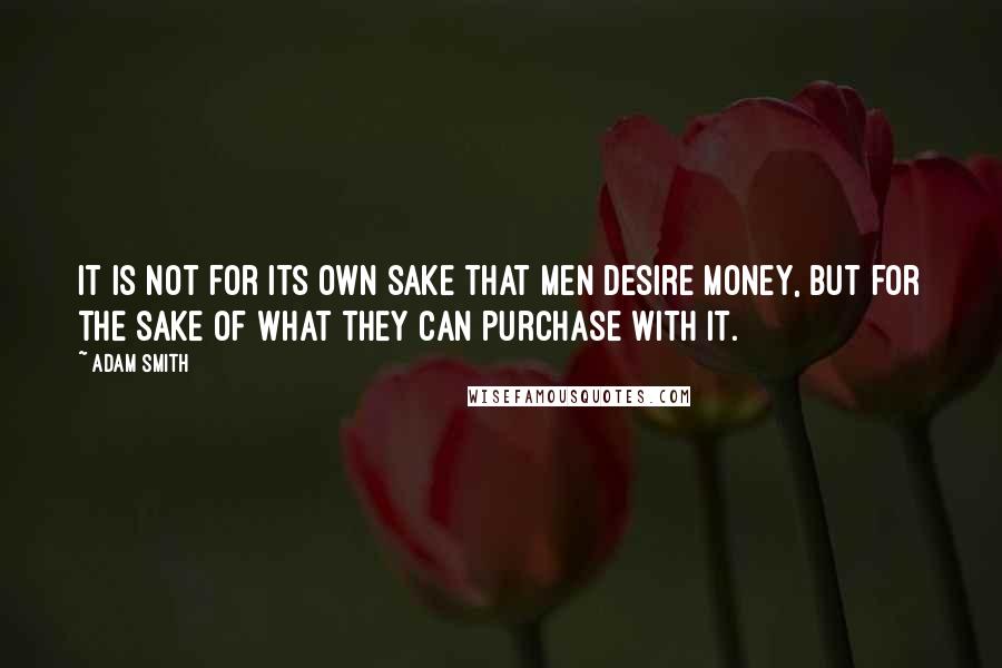 Adam Smith Quotes: It is not for its own sake that men desire money, but for the sake of what they can purchase with it.