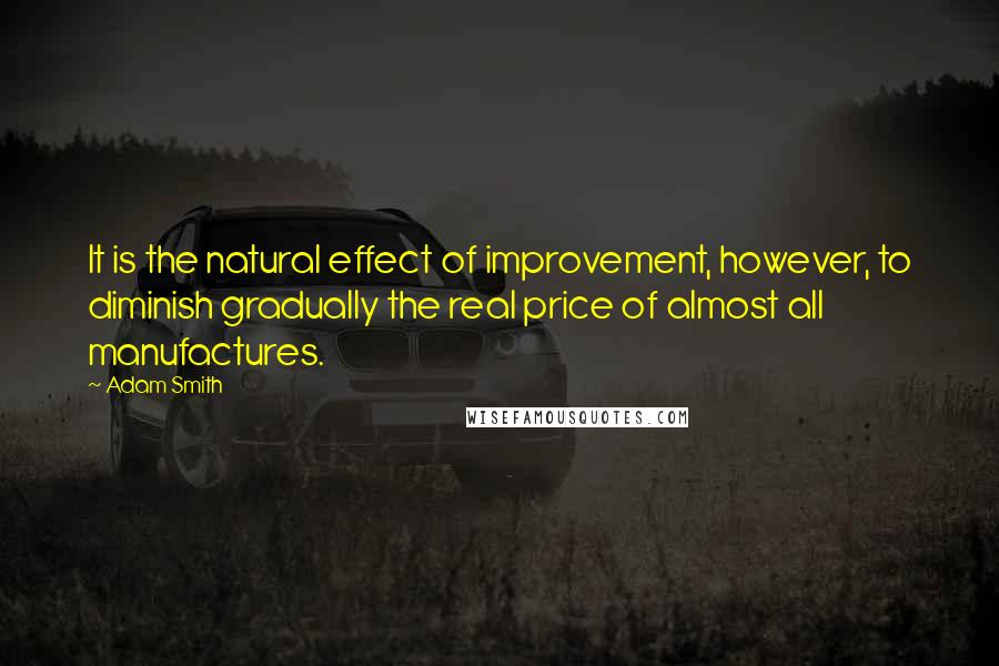 Adam Smith Quotes: It is the natural effect of improvement, however, to diminish gradually the real price of almost all manufactures.