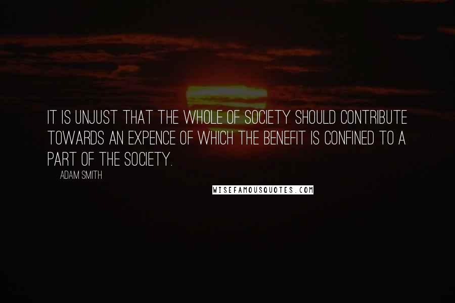 Adam Smith Quotes: It is unjust that the whole of society should contribute towards an expence of which the benefit is confined to a part of the society.