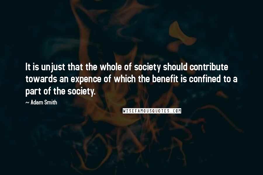 Adam Smith Quotes: It is unjust that the whole of society should contribute towards an expence of which the benefit is confined to a part of the society.