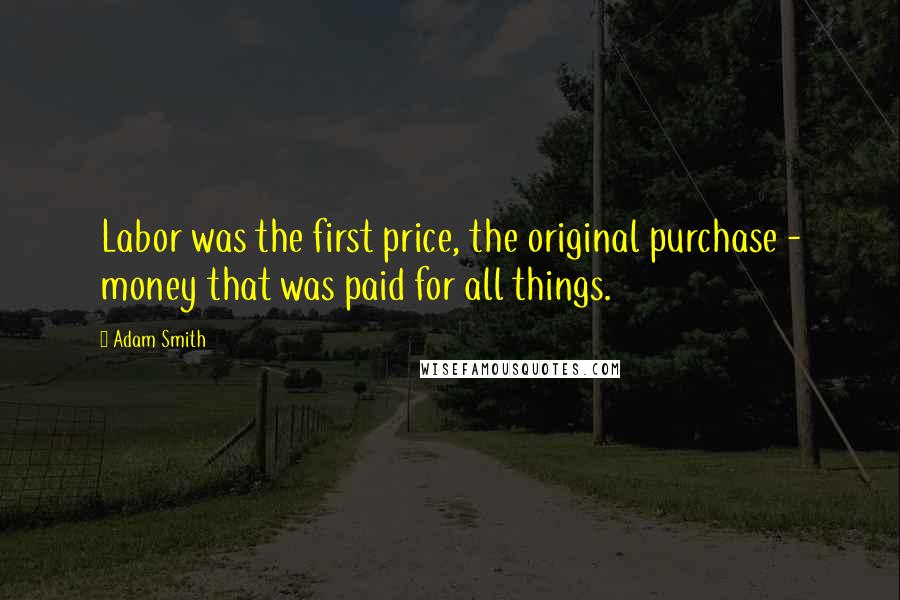 Adam Smith Quotes: Labor was the first price, the original purchase - money that was paid for all things.