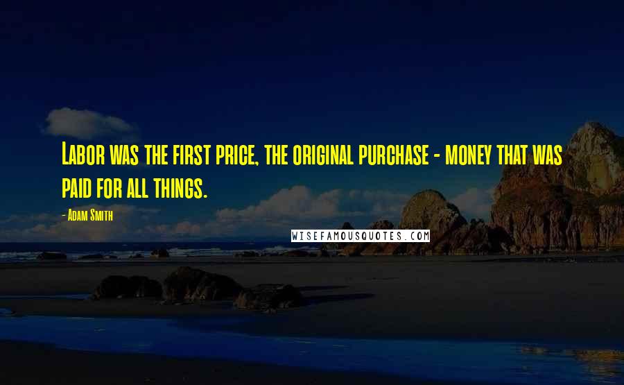 Adam Smith Quotes: Labor was the first price, the original purchase - money that was paid for all things.