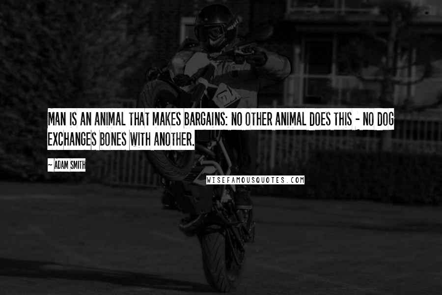 Adam Smith Quotes: Man is an animal that makes bargains: no other animal does this - no dog exchanges bones with another.