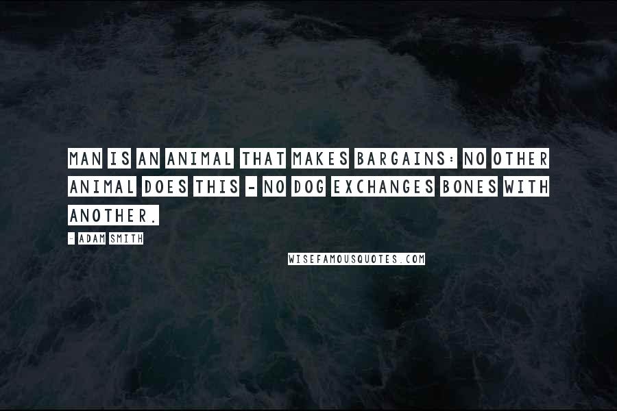 Adam Smith Quotes: Man is an animal that makes bargains: no other animal does this - no dog exchanges bones with another.