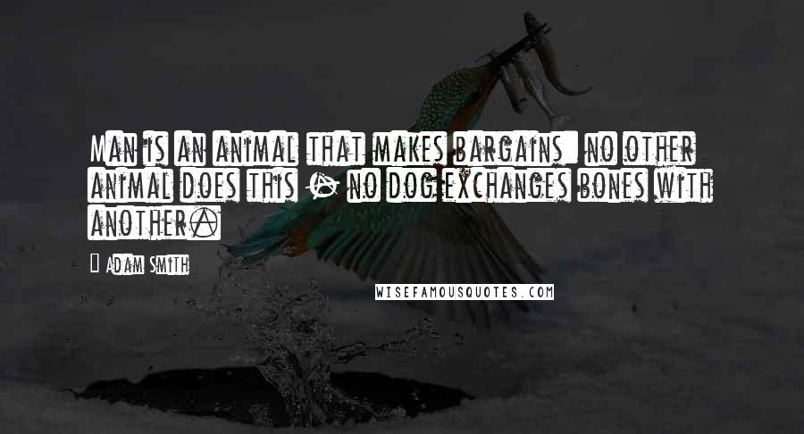 Adam Smith Quotes: Man is an animal that makes bargains: no other animal does this - no dog exchanges bones with another.