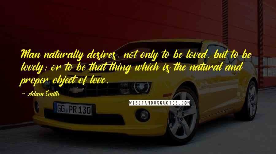 Adam Smith Quotes: Man naturally desires, not only to be loved, but to be lovely; or to be that thing which is the natural and proper object of love.