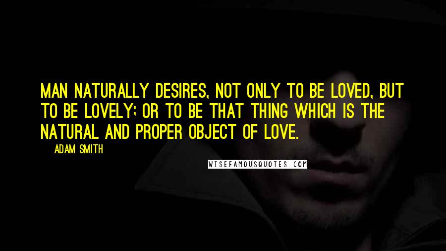 Adam Smith Quotes: Man naturally desires, not only to be loved, but to be lovely; or to be that thing which is the natural and proper object of love.