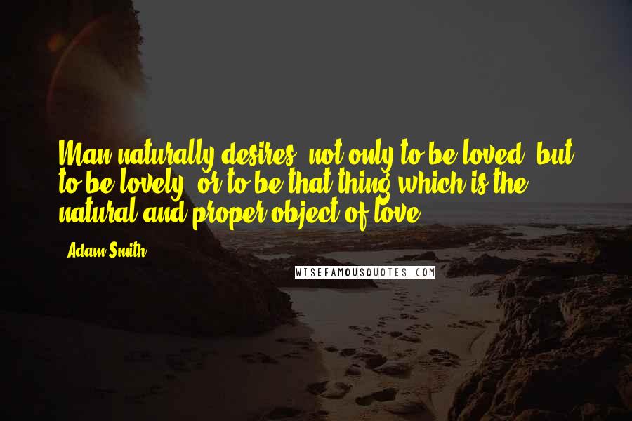 Adam Smith Quotes: Man naturally desires, not only to be loved, but to be lovely; or to be that thing which is the natural and proper object of love.