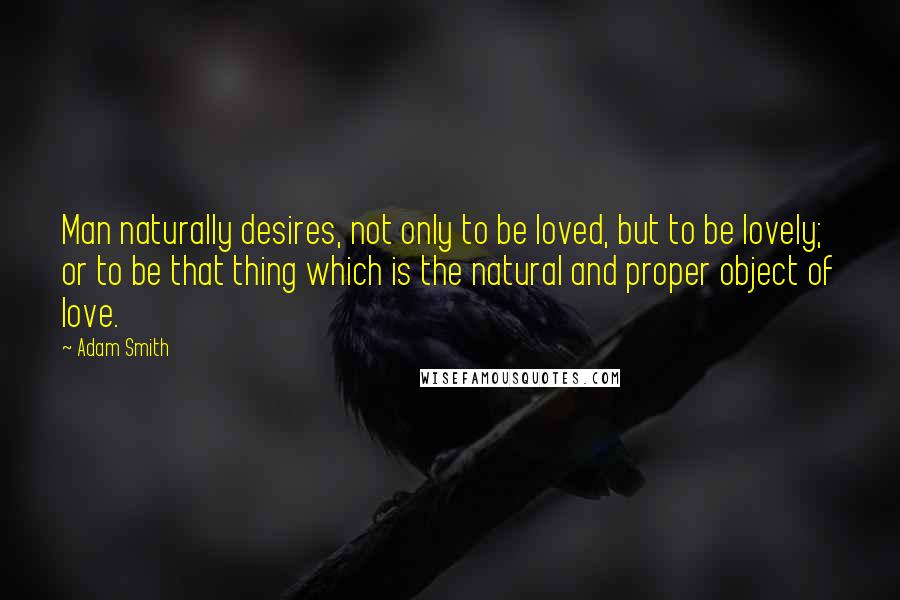 Adam Smith Quotes: Man naturally desires, not only to be loved, but to be lovely; or to be that thing which is the natural and proper object of love.